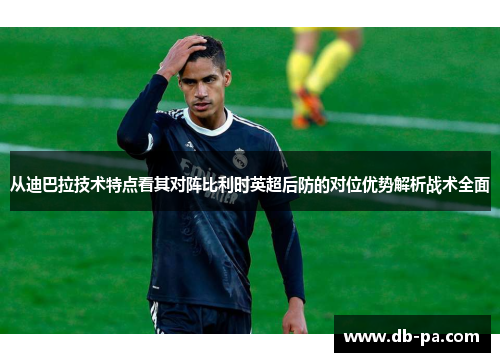 从迪巴拉技术特点看其对阵比利时英超后防的对位优势解析战术全面 从迪巴拉技术特点看其对阵比利时英超后防的对位优势解析战术全面
