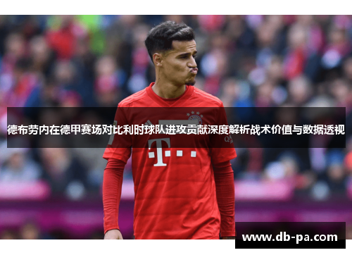 德布劳内在德甲赛场对比利时球队进攻贡献深度解析战术价值与数据透视 德布劳内在德甲赛场对比利时球队进攻贡献深度解析战术价值与数据透视