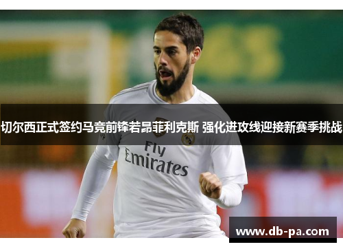 切尔西正式签约马竞前锋若昂菲利克斯 强化进攻线迎接新赛季挑战