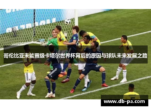 哥伦比亚未能晋级卡塔尔世界杯背后的原因与球队未来发展之路