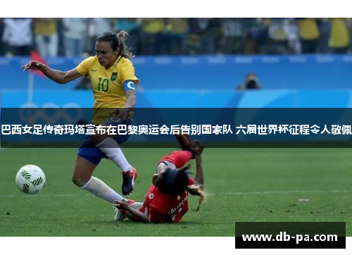 巴西女足传奇玛塔宣布在巴黎奥运会后告别国家队 六届世界杯征程令人敬佩