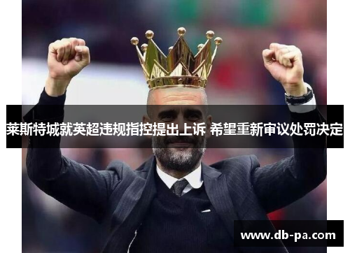 莱斯特城就英超违规指控提出上诉 希望重新审议处罚决定