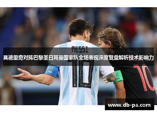 莫德里奇对阵巴黎圣日耳曼国家队全场表现深度复盘解析技术影响力 莫德里奇对阵巴黎圣日耳曼国家队全场表现深度复盘解析技术影响力