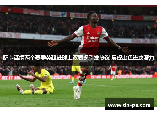 萨卡连续两个赛季英超进球上双表现引发热议 展现出色进攻潜力