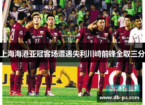 上海海港亚冠客场遭遇失利川崎前锋全取三分 上海海港亚冠客场遭遇失利川崎前锋全取三分