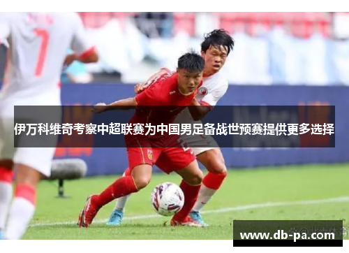 伊万科维奇考察中超联赛为中国男足备战世预赛提供更多选择