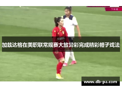 加兹达格在美职联常规赛大放异彩完成精彩帽子戏法 加兹达格在美职联常规赛大放异彩完成精彩帽子戏法