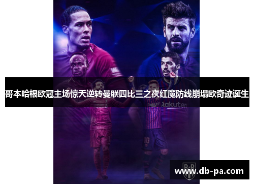哥本哈根欧冠主场惊天逆转曼联四比三之夜红魔防线崩塌欧奇迹诞生 哥本哈根欧冠主场惊天逆转曼联四比三之夜红魔防线崩塌欧奇迹诞生