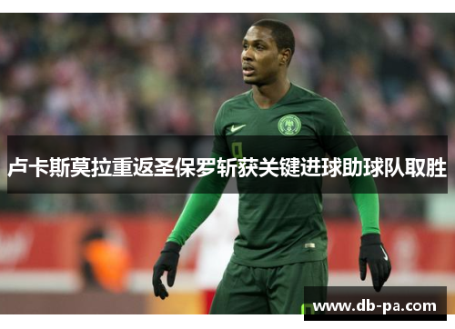 卢卡斯莫拉重返圣保罗斩获关键进球助球队取胜 卢卡斯莫拉重返圣保罗斩获关键进球助球队取胜