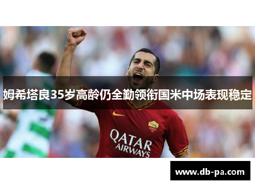 姆希塔良35岁高龄仍全勤领衔国米中场表现稳定 姆希塔良35岁高龄仍全勤领衔国米中场表现稳定