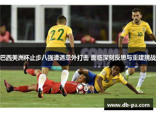 巴西美洲杯止步八强遭遇意外打击 面临深刻反思与重建挑战 巴西美洲杯止步八强遭遇意外打击 面临深刻反思与重建挑战