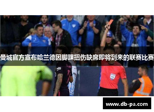 曼城官方宣布哈兰德因脚踝扭伤缺席即将到来的联赛比赛