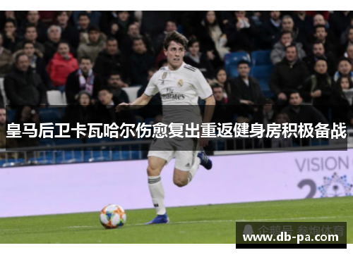 皇马后卫卡瓦哈尔伤愈复出重返健身房积极备战