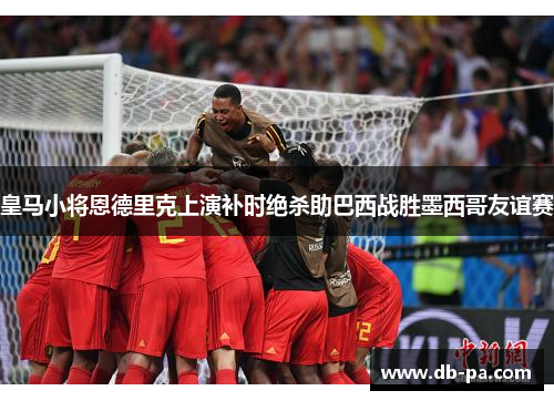 皇马小将恩德里克上演补时绝杀助巴西战胜墨西哥友谊赛