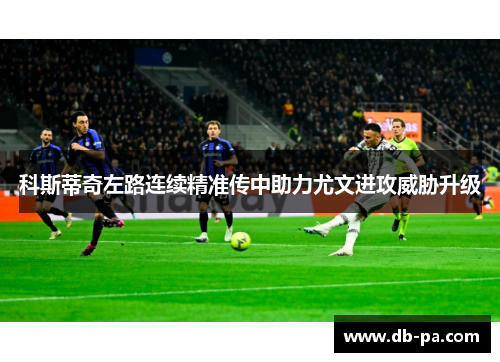 科斯蒂奇左路连续精准传中助力尤文进攻威胁升级