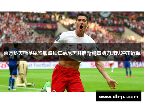 莱万多夫斯基免签加盟拜仁慕尼黑开启新篇章助力球队冲击冠军