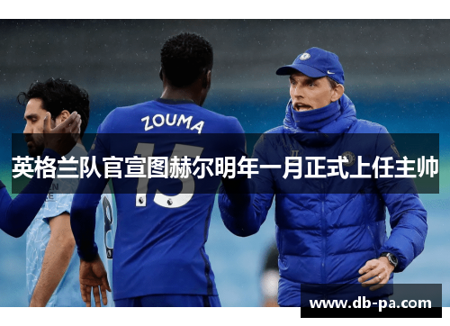 英格兰队官宣图赫尔明年一月正式上任主帅