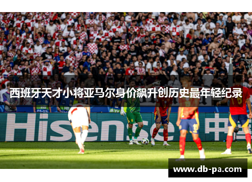 西班牙天才小将亚马尔身价飙升创历史最年轻纪录