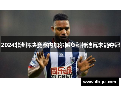 2024非洲杯决赛塞内加尔憾负科特迪瓦未能夺冠