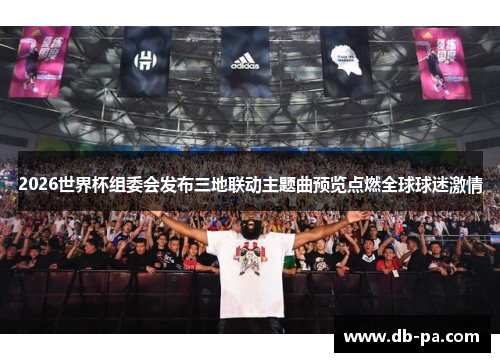 2026世界杯组委会发布三地联动主题曲预览点燃全球球迷激情