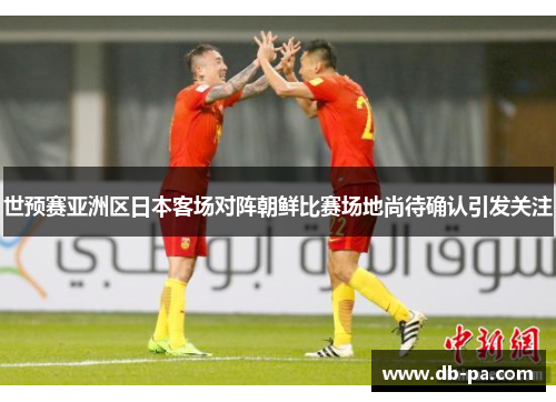 世预赛亚洲区日本客场对阵朝鲜比赛场地尚待确认引发关注