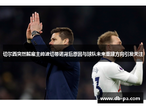 切尔西突然解雇主帅波切蒂诺背后原因与球队未来重建方向引发关注