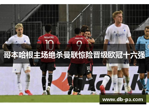哥本哈根主场绝杀曼联惊险晋级欧冠十六强