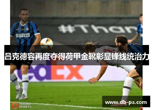 吕克德容再度夺得荷甲金靴彰显锋线统治力
