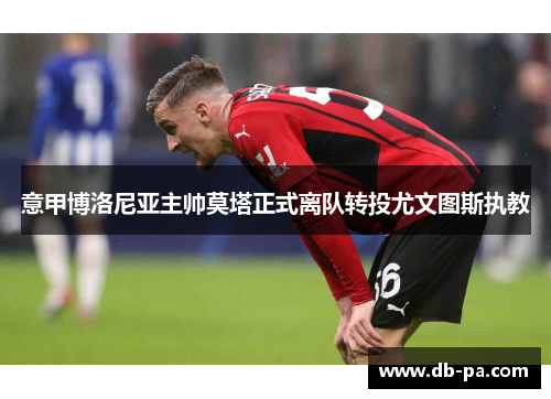 意甲博洛尼亚主帅莫塔正式离队转投尤文图斯执教