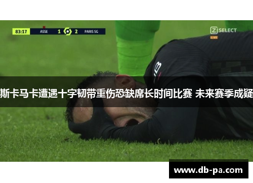 斯卡马卡遭遇十字韧带重伤恐缺席长时间比赛 未来赛季成疑