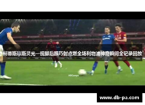柯蒂斯琼斯灵光一现脚后跟巧射点燃全场利物浦神奇瞬间全记录回放