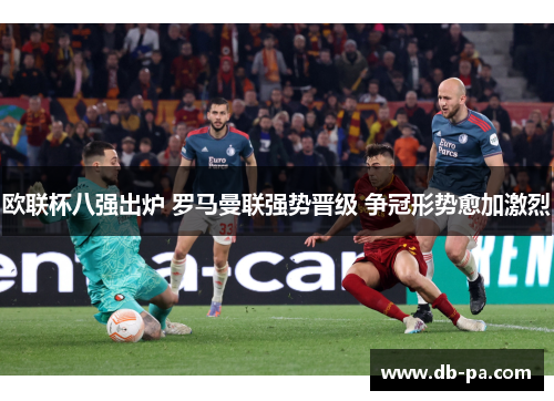 欧联杯八强出炉 罗马曼联强势晋级 争冠形势愈加激烈