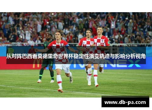 从对阵巴西看莫德里奇世界杯稳定性演变轨迹与影响分析视角