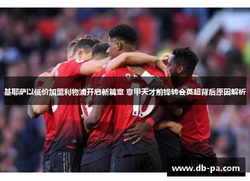 基耶萨以低价加盟利物浦开启新篇章 意甲天才前锋转会英超背后原因解析