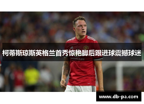 柯蒂斯琼斯英格兰首秀惊艳脚后跟进球震撼球迷 柯蒂斯琼斯英格兰首秀惊艳脚后跟进球震撼球迷