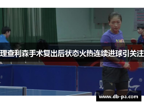 理查利森手术复出后状态火热连续进球引关注 理查利森手术复出后状态火热连续进球引关注
