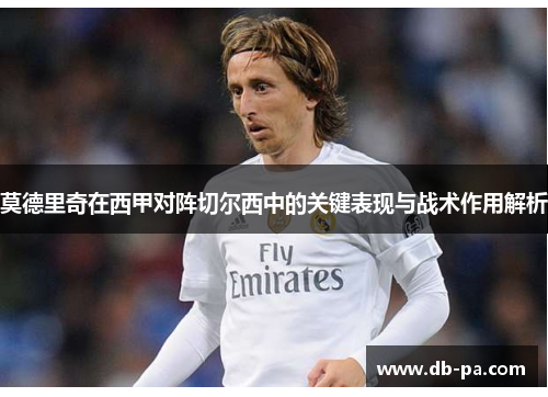 莫德里奇在西甲对阵切尔西中的关键表现与战术作用解析