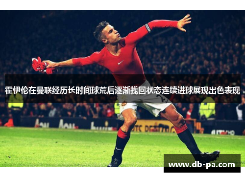 霍伊伦在曼联经历长时间球荒后逐渐找回状态连续进球展现出色表现 霍伊伦在曼联经历长时间球荒后逐渐找回状态连续进球展现出色表现