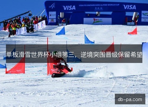 单板滑雪世界杯小组第三,逆境突围晋级保留希望 单板滑雪世界杯小组第三,逆境突围晋级保留希望